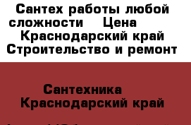 Сантех работы любой сложности  › Цена ­ 100 - Краснодарский край Строительство и ремонт » Сантехника   . Краснодарский край